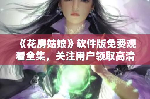 《花房姑娘》软件版免费观看全集，关注用户领取高清在线资源