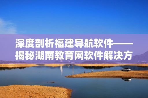 深度剖析福建导航软件——揭秘湖南教育网软件解决方案