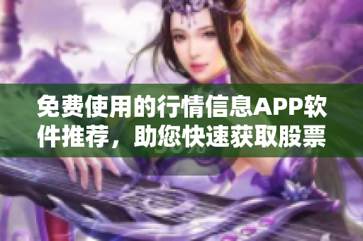 免费使用的行情信息APP软件推荐，助您快速获取股票、外汇等市场资讯