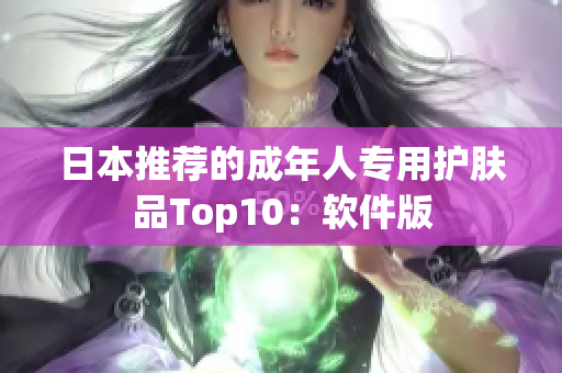 日本推荐的成年人专用护肤品Top10：软件版