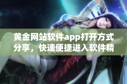 黄金网站软件app打开方式分享，快速便捷进入软件精彩世界