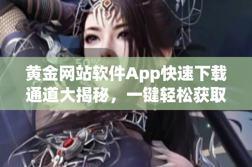 黄金网站软件App快速下载通道大揭秘，一键轻松获取安装软件入口