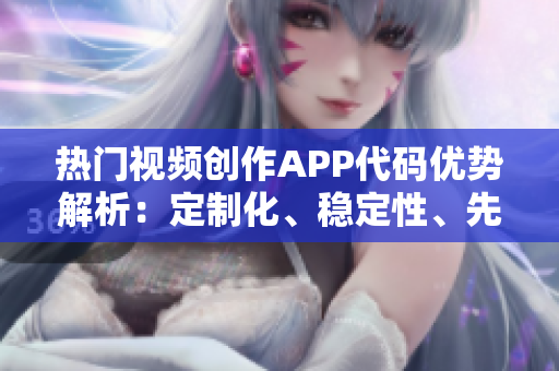 热门视频创作APP代码优势解析：定制化、稳定性、先进技术