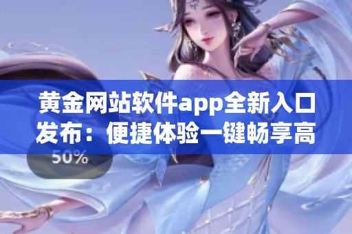 黄金网站软件app全新入口发布：便捷体验一键畅享高质量服务