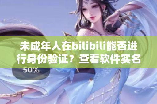 未成年人在bilibili能否进行身份验证？查看软件实名认证规则