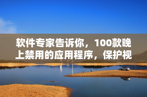 软件专家告诉你，100款晚上禁用的应用程序，保护视力、促进睡眠的最佳选择