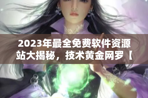 2023年最全免费软件资源站大揭秘，技术黄金网罗【原创】