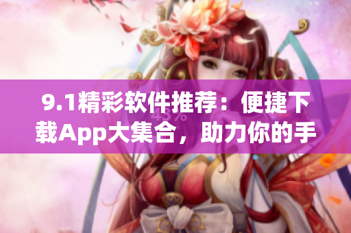 9.1精彩软件推荐：便捷下载App大集合，助力你的手机生活