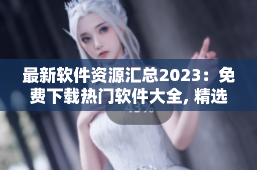 最新软件资源汇总2023：免费下载热门软件大全, 精选推荐，持续更新