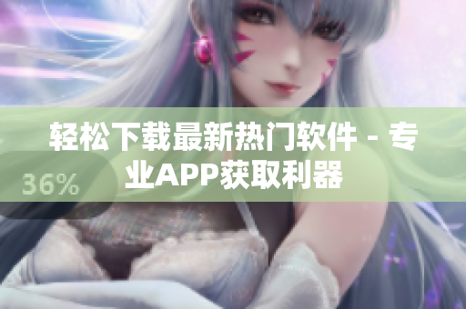 轻松下载最新热门软件 - 专业APP获取利器