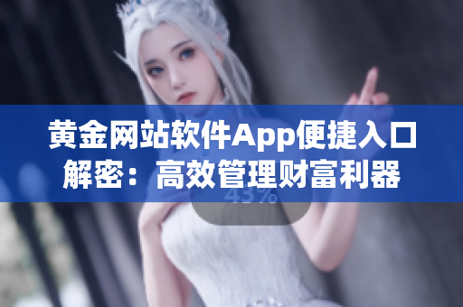 黄金网站软件App便捷入口解密：高效管理财富利器