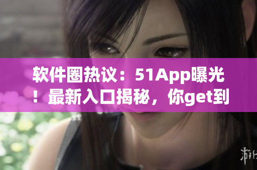 软件圈热议：51App曝光！最新入口揭秘，你get到了吗？