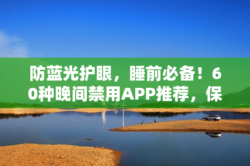 防蓝光护眼，睡前必备！60种晚间禁用APP推荐，保护视力，享受健康睡眠。