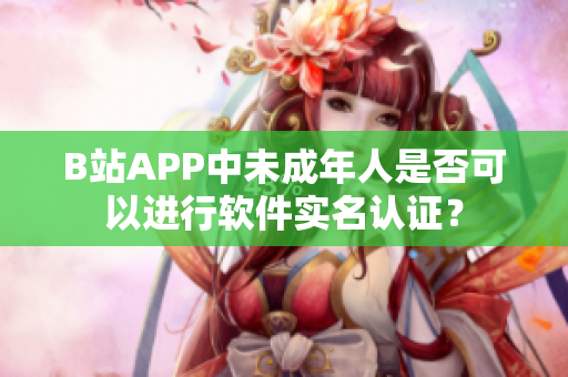 B站APP中未成年人是否可以进行软件实名认证？