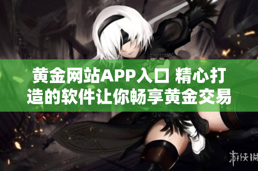 黄金网站APP入口 精心打造的软件让你畅享黄金交易乐趣