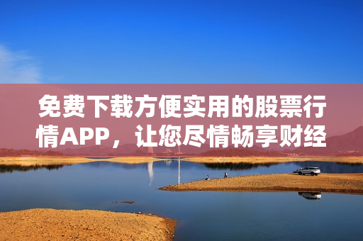 免费下载方便实用的股票行情APP，让您尽情畅享财经资讯