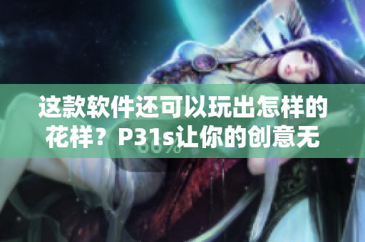 这款软件还可以玩出怎样的花样？P31s让你的创意无限发挥