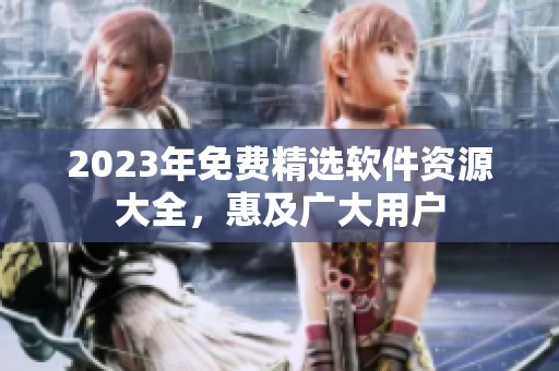 2023年免费精选软件资源大全，惠及广大用户