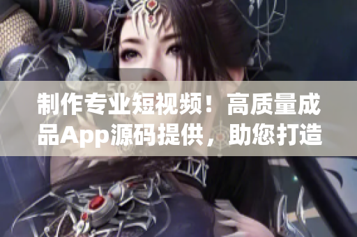 制作专业短视频！高质量成品App源码提供，助您打造亮眼软件