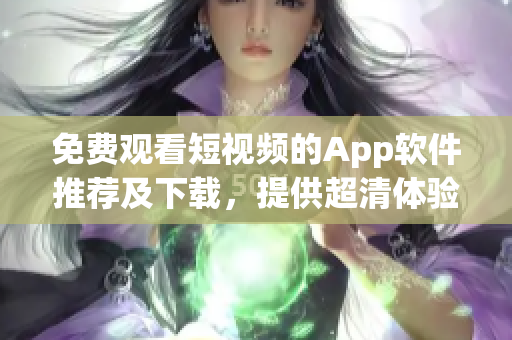 免费观看短视频的App软件推荐及下载，提供超清体验！