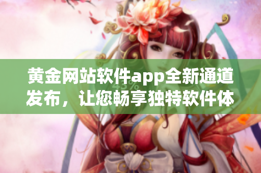 黄金网站软件app全新通道发布，让您畅享独特软件体验