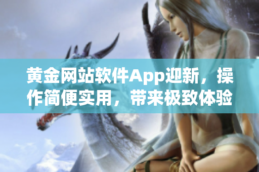 黄金网站软件App迎新，操作简便实用，带来极致体验