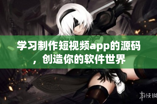 学习制作短视频app的源码，创造你的软件世界