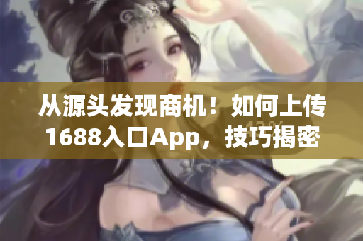 从源头发现商机！如何上传1688入口App，技巧揭密