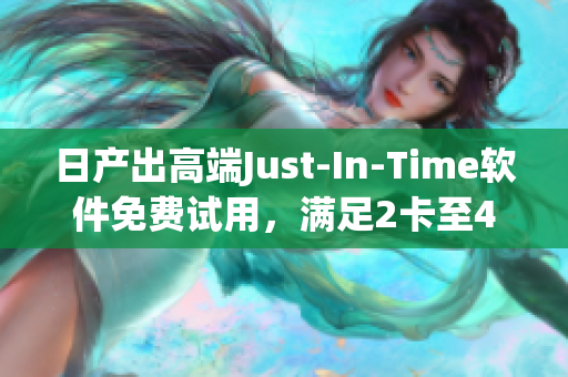 日产出高端Just-In-Time软件免费试用，满足2卡至4卡需求