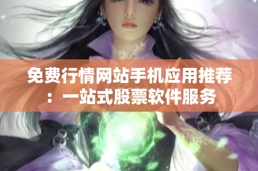 免费行情网站手机应用推荐：一站式股票软件服务