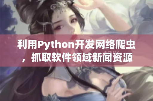 利用Python开发网络爬虫，抓取软件领域新闻资源