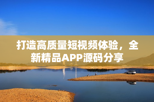 打造高质量短视频体验，全新精品APP源码分享