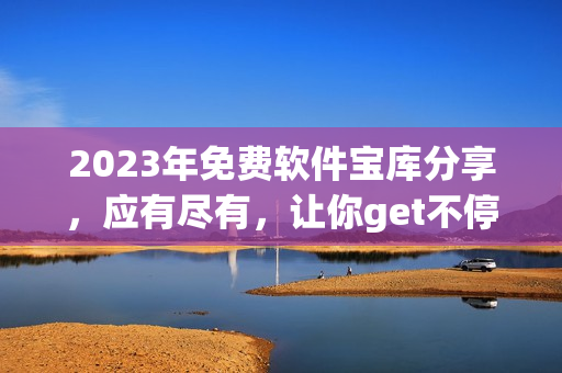 2023年免费软件宝库分享，应有尽有，让你get不停