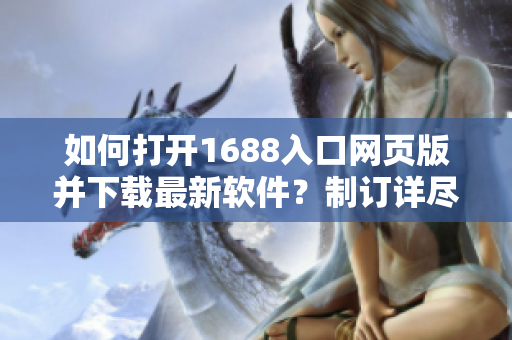 如何打开1688入口网页版并下载最新软件？制订详尽教程助您快速上手。