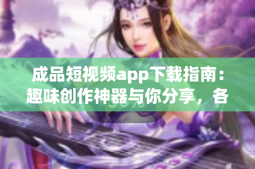 成品短视频app下载指南：趣味创作神器与你分享，各大平台皆可安装