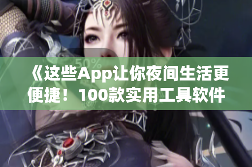 《这些App让你夜间生活更便捷！100款实用工具软件推荐》