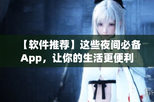 【软件推荐】这些夜间必备App，让你的生活更便利