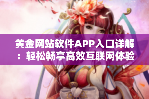 黄金网站软件APP入口详解：轻松畅享高效互联网体验