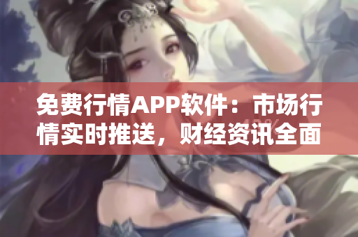 免费行情APP软件：市场行情实时推送，财经资讯全面覆盖