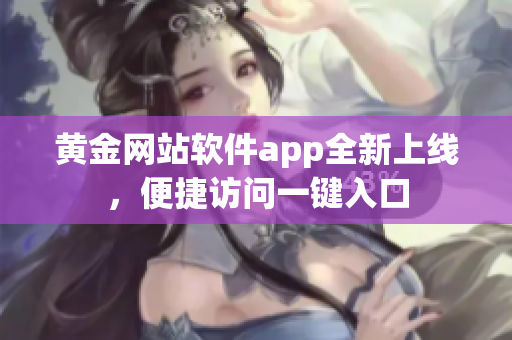 黄金网站软件app全新上线，便捷访问一键入口