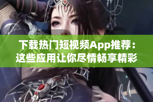 下载热门短视频App推荐：这些应用让你尽情畅享精彩视频