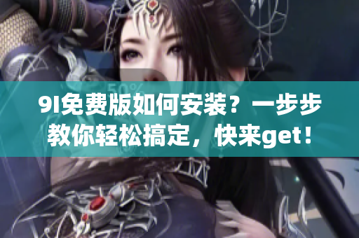 9I免费版如何安装？一步步教你轻松搞定，快来get！