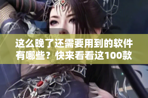 这么晚了还需要用到的软件有哪些？快来看看这100款夜间神器软件！