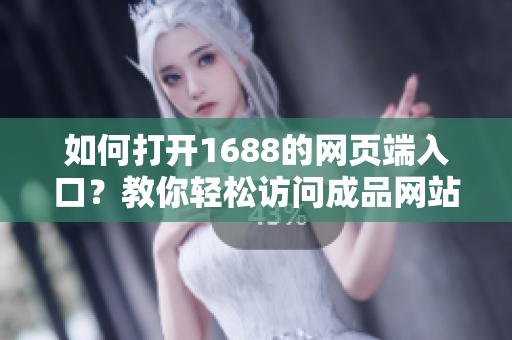 如何打开1688的网页端入口？教你轻松访问成品网站！