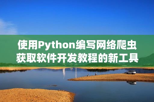 使用Python编写网络爬虫获取软件开发教程的新工具