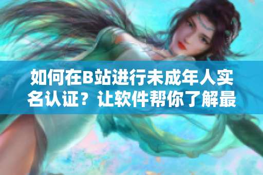 如何在B站进行未成年人实名认证？让软件帮你了解最新操作步骤