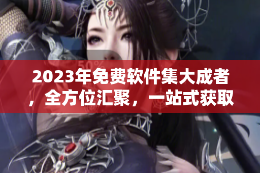 2023年免费软件集大成者，全方位汇聚，一站式获取