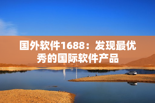 国外软件1688：发现最优秀的国际软件产品