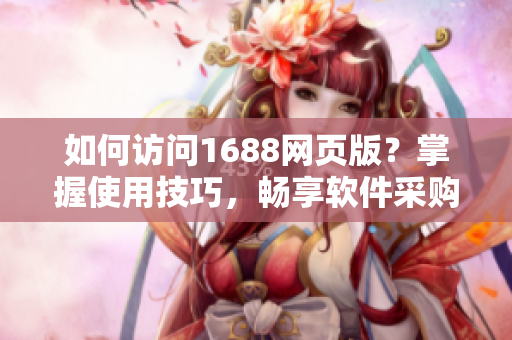 如何访问1688网页版？掌握使用技巧，畅享软件采购便捷通道