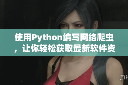 使用Python编写网络爬虫，让你轻松获取最新软件资讯